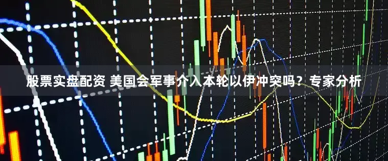 股票实盘配资 美国会军事介入本轮以伊冲突吗？专家分析