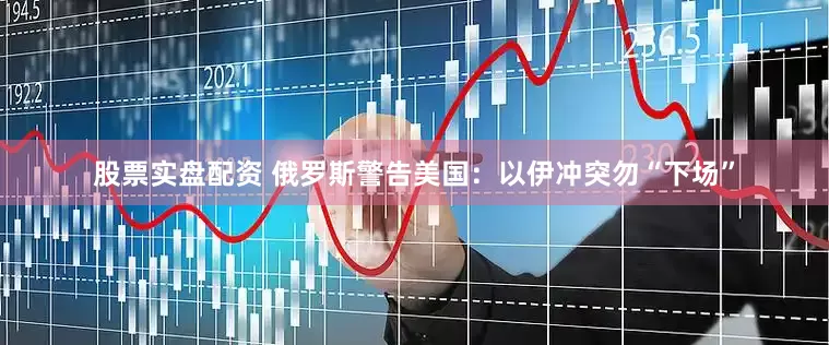 股票实盘配资 俄罗斯警告美国：以伊冲突勿“下场”