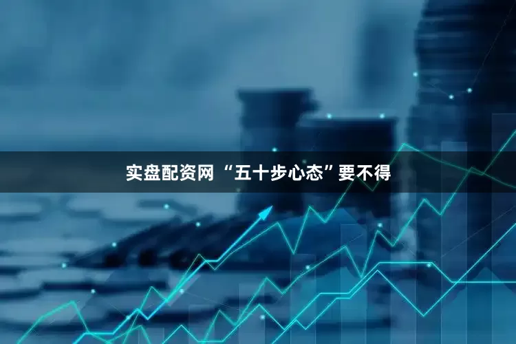 实盘配资网 “五十步心态”要不得