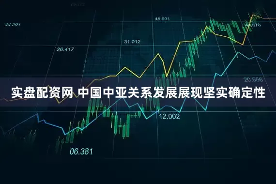 实盘配资网 中国中亚关系发展展现坚实确定性