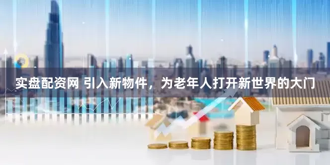 实盘配资网 引入新物件，为老年人打开新世界的大门