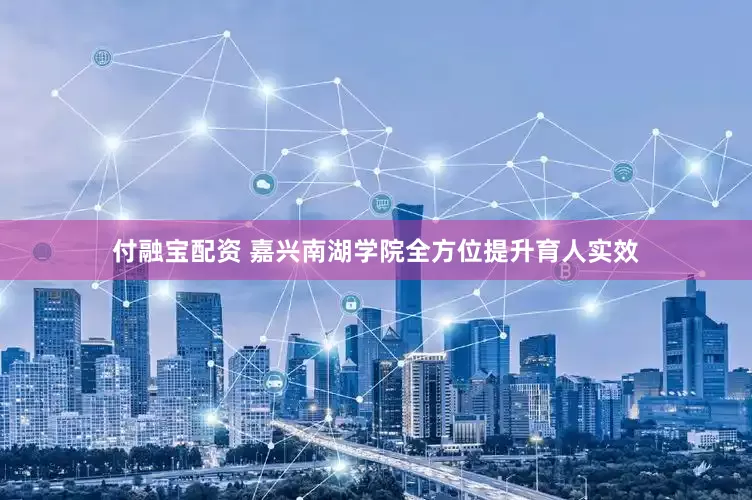 付融宝配资 嘉兴南湖学院全方位提升育人实效
