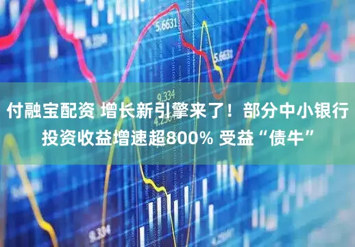 付融宝配资 增长新引擎来了！部分中小银行投资收益增速超800% 受益“债牛”