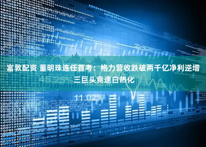 富敦配资 董明珠连任首考：格力营收跌破两千亿净利逆增 三巨头竞速白热化