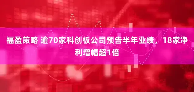 福盈策略 逾70家科创板公司预告半年业绩，18家净利增幅超1倍