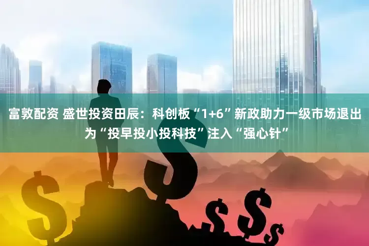 富敦配资 盛世投资田辰：科创板“1+6”新政助力一级市场退出 为“投早投小投科技”注入“强心针”