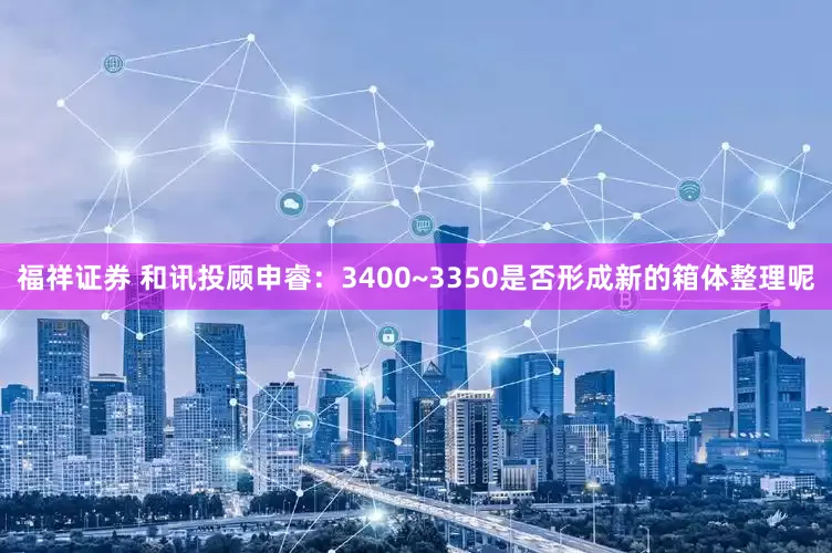 福祥证券 和讯投顾申睿：3400~3350是否形成新的箱体整理呢