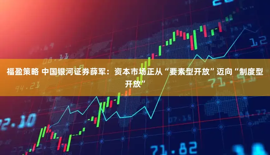 福盈策略 中国银河证券薛军：资本市场正从“要素型开放”迈向“制度型开放”
