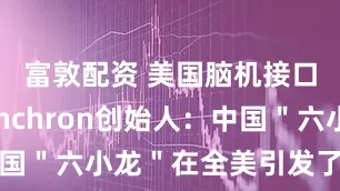 富敦配资 美国脑机接口公司Synchron创始人：中国＂六小龙＂在全美引发了巨大反响