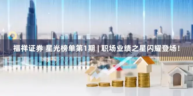 福祥证券 星光榜单第1期 | 职场业绩之星闪耀登场！