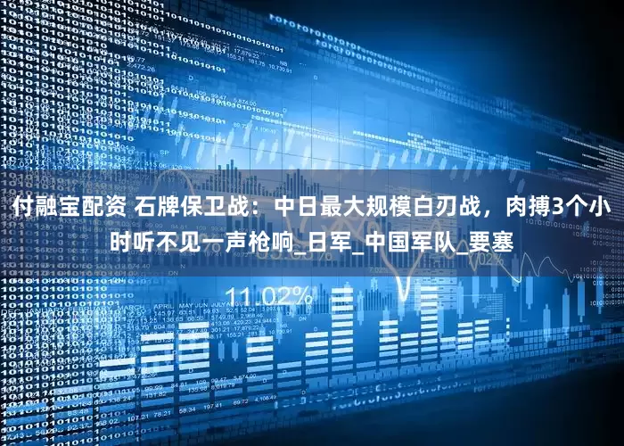 付融宝配资 石牌保卫战：中日最大规模白刃战，肉搏3个小时听不见一声枪响_日军_中国军队_要塞