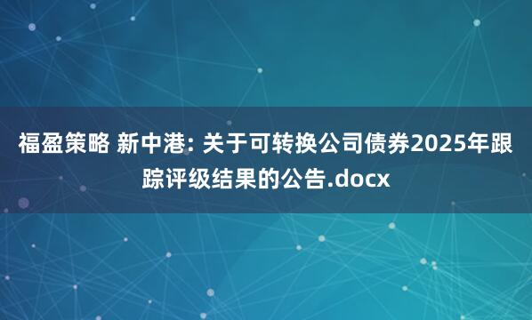 福盈策略 新中港: 关于可转换公司债券2025年跟踪评级结果的公告.docx