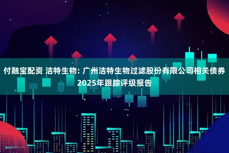 付融宝配资 洁特生物: 广州洁特生物过滤股份有限公司相关债券2025年跟踪评级报告