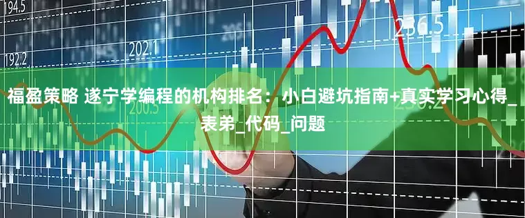 福盈策略 遂宁学编程的机构排名：小白避坑指南+真实学习心得_表弟_代码_问题