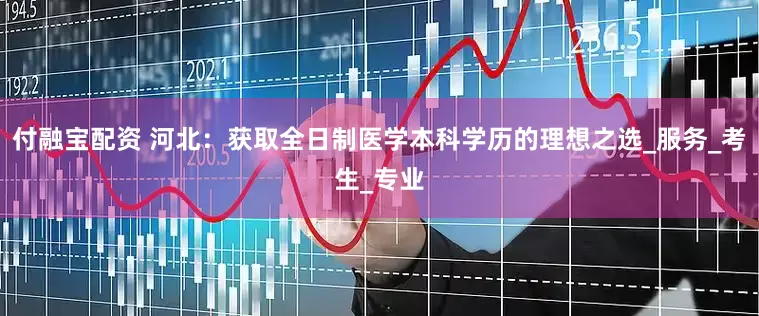 付融宝配资 河北：获取全日制医学本科学历的理想之选_服务_考生_专业