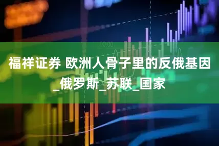 福祥证券 欧洲人骨子里的反俄基因_俄罗斯_苏联_国家