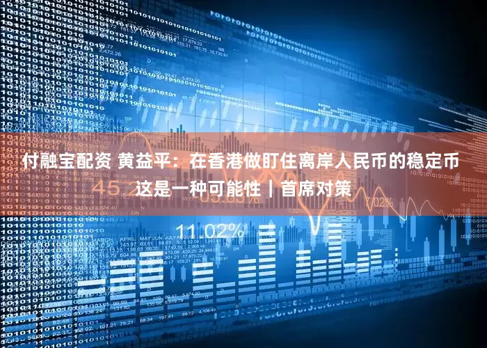 付融宝配资 黄益平：在香港做盯住离岸人民币的稳定币 这是一种可能性｜首席对策