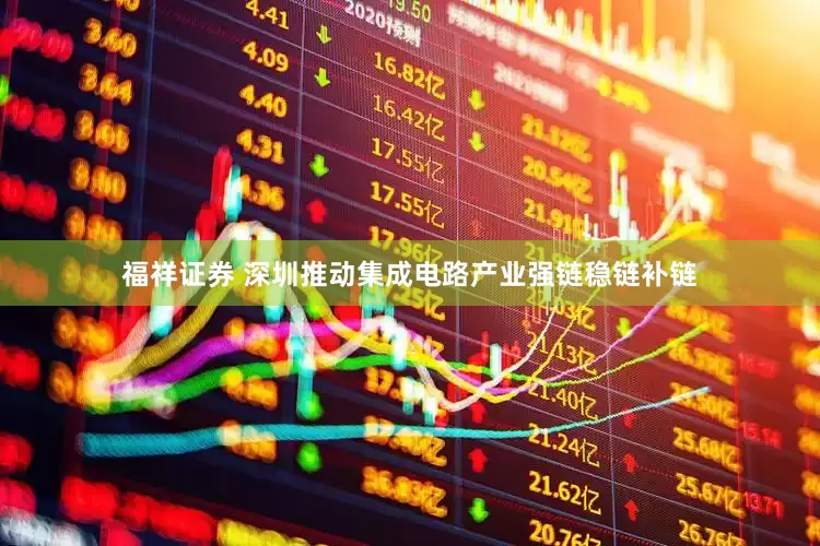 福祥证券 深圳推动集成电路产业强链稳链补链