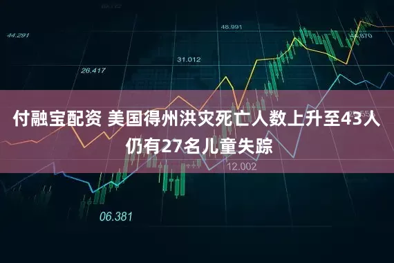 付融宝配资 美国得州洪灾死亡人数上升至43人 仍有27名儿童失踪