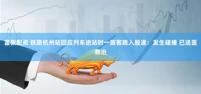 富敦配资 铁路杭州站回应列车进站时一旅客跳入股道：发生碰撞 已送医救治