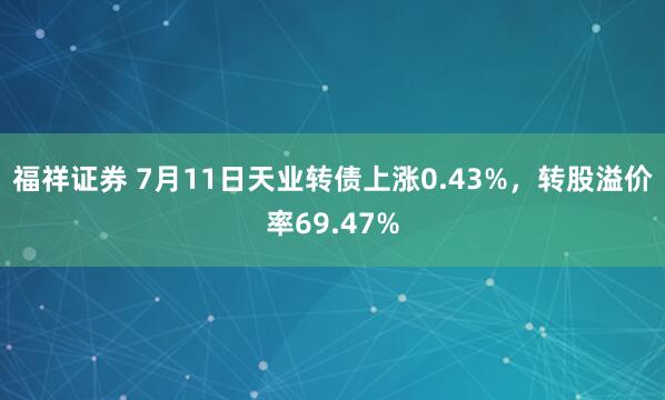 福祥证券 7月11日天业转债上涨0.43%，转股溢价率69.47%