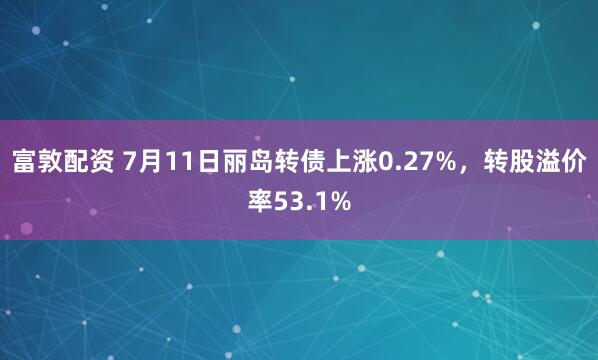 富敦配资 7月11日丽岛转债上涨0.27%，转股溢价率53.1%