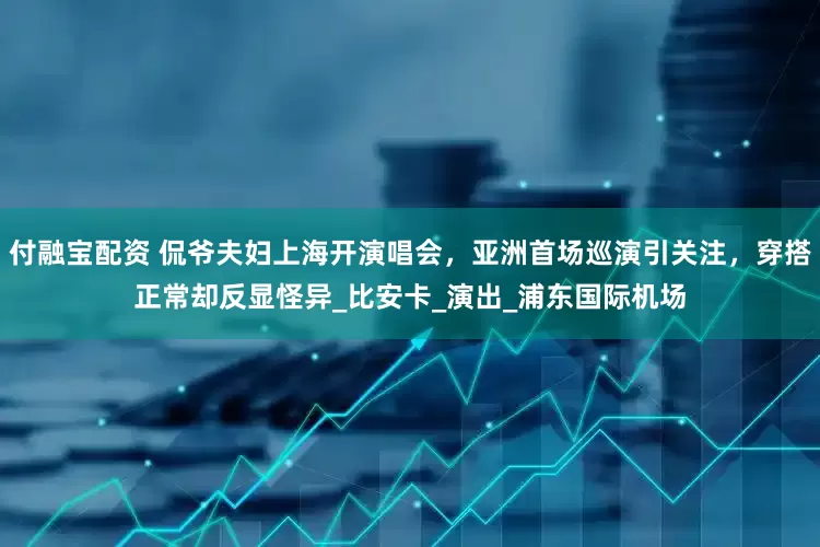 付融宝配资 侃爷夫妇上海开演唱会，亚洲首场巡演引关注，穿搭正常却反显怪异_比安卡_演出_浦东国际机场