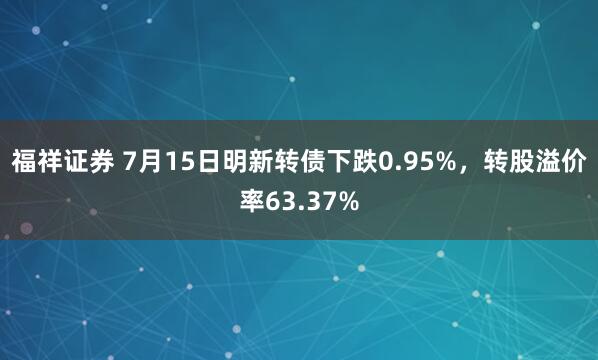 福祥证券 7月15日明新转债下跌0.95%，转股溢价率63.37%