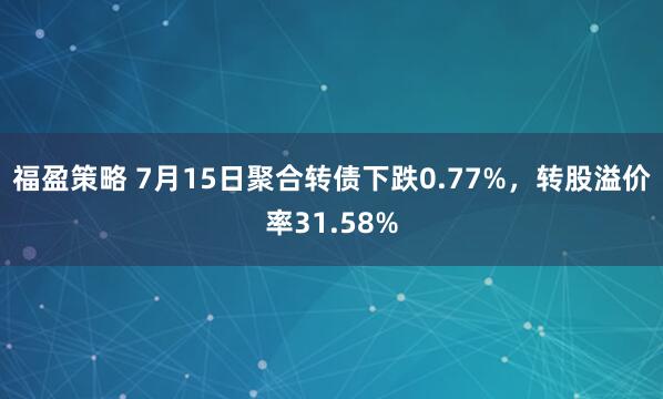 福盈策略 7月15日聚合转债下跌0.77%，转股溢价率31.58%