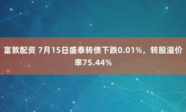 富敦配资 7月15日盛泰转债下跌0.01%，转股溢价率75.44%