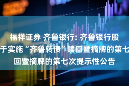 福祥证券 齐鲁银行: 齐鲁银行股份有限公司关于实施“齐鲁转债”赎回暨摘牌的第七次提示性公告