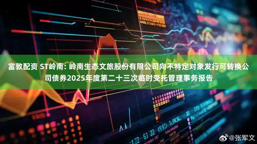 富敦配资 ST岭南: 岭南生态文旅股份有限公司向不特定对象发行可转换公司债券2025年度第二十三次临时受托管理事务报告