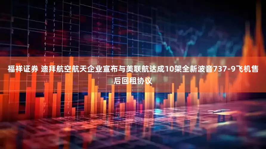 福祥证券 迪拜航空航天企业宣布与美联航达成10架全新波音737-9飞机售后回租协议