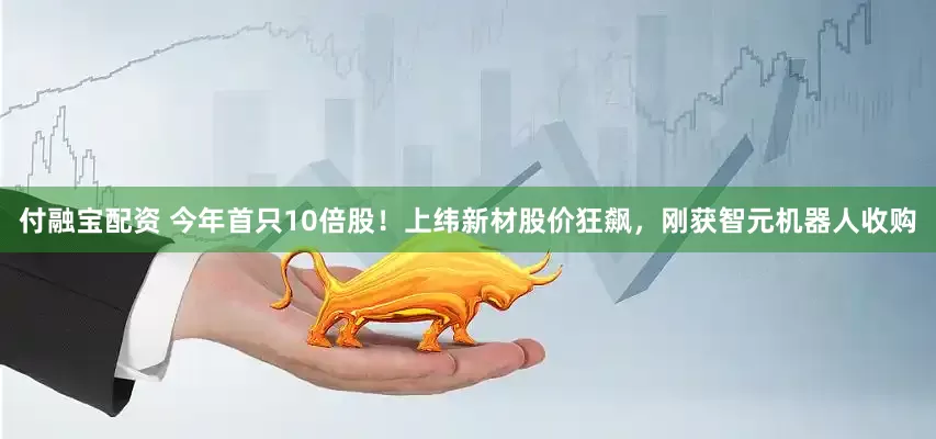 付融宝配资 今年首只10倍股！上纬新材股价狂飙，刚获智元机器人收购