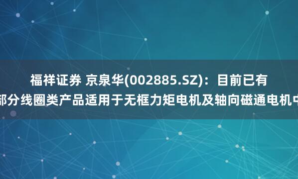 福祥证券 京泉华(002885.SZ)：目前已有部分线圈类产品适用于无框力矩电机及轴向磁通电机中