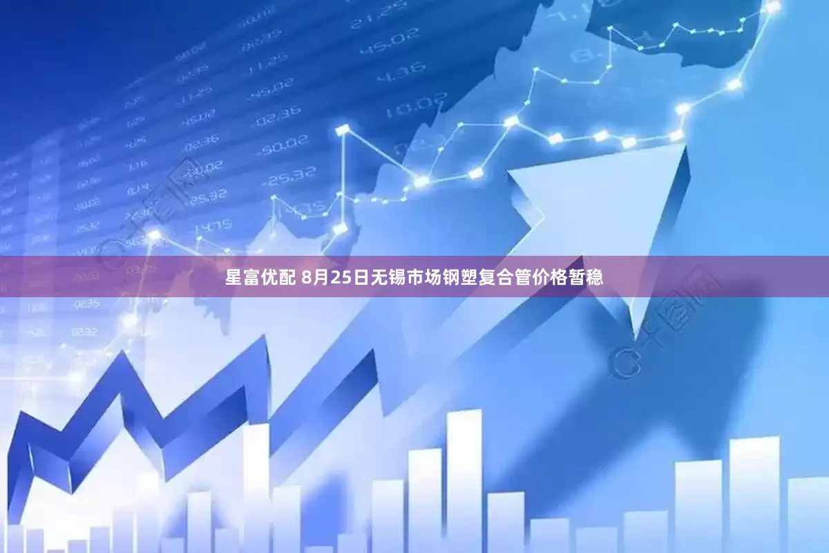 星富优配 8月25日无锡市场钢塑复合管价格暂稳
