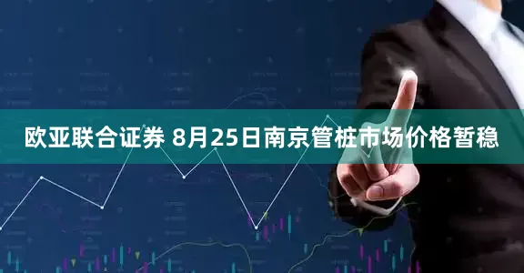 欧亚联合证券 8月25日南京管桩市场价格暂稳