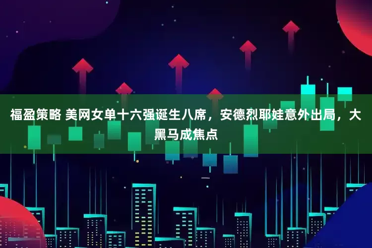 福盈策略 美网女单十六强诞生八席，安德烈耶娃意外出局，大黑马成焦点
