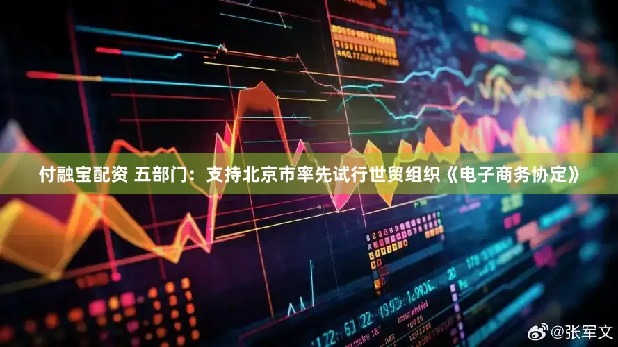 付融宝配资 五部门：支持北京市率先试行世贸组织《电子商务协定》