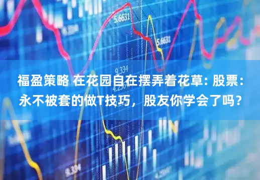 福盈策略 在花园自在摆弄着花草: 股票：永不被套的做T技巧，股友你学会了吗？