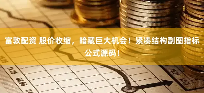 富敦配资 股价收缩，暗藏巨大机会！紧凑结构副图指标公式源码！