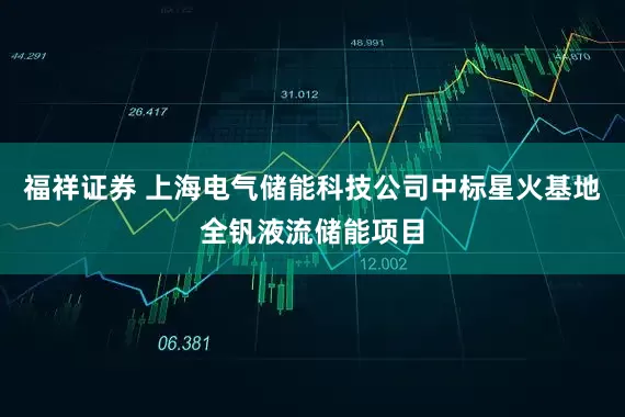 福祥证券 上海电气储能科技公司中标星火基地全钒液流储能项目
